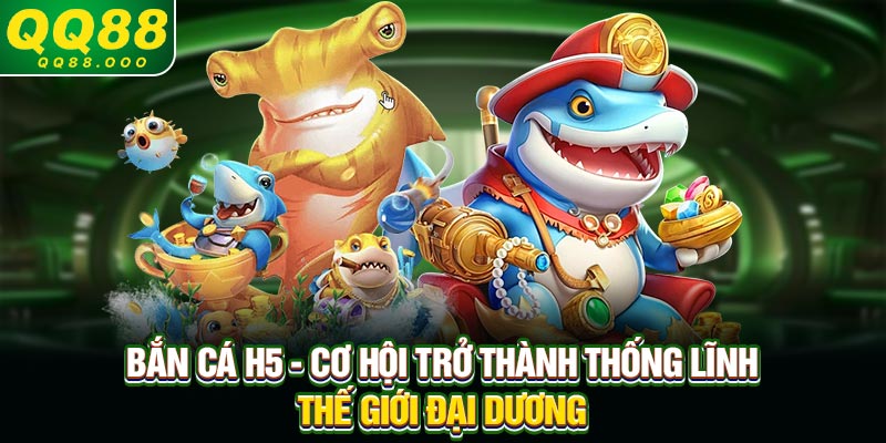 Bắn Cá H5 - Cơ Hội Trở Thành Thống Lĩnh Thế Giới Đại Dương